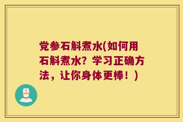 党参石斛煮水(如何用石斛煮水？学习正确方法，让你身体更棒！)