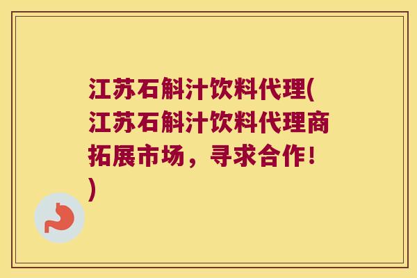 江苏石斛汁饮料代理(江苏石斛汁饮料代理商拓展市场，寻求合作！)