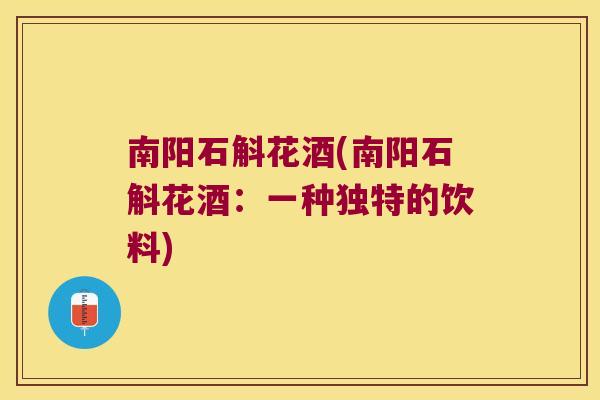 南阳石斛花酒(南阳石斛花酒：一种独特的饮料)