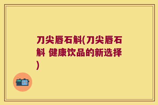 刀尖唇石斛(刀尖唇石斛 健康饮品的新选择)