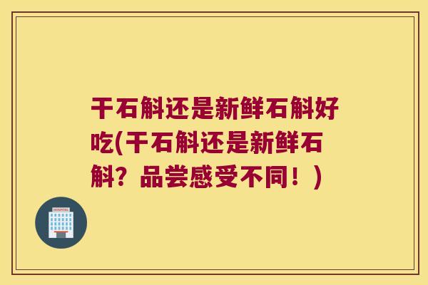 干石斛还是新鲜石斛好吃(干石斛还是新鲜石斛？品尝感受不同！)