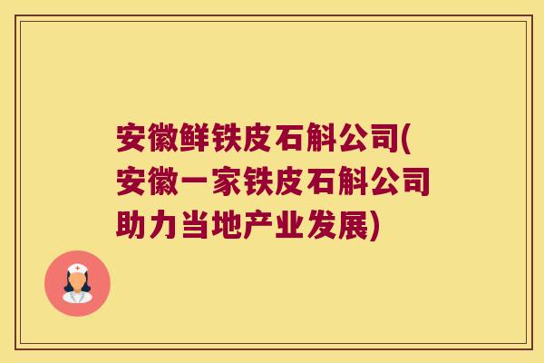 安徽鲜铁皮石斛公司(安徽一家铁皮石斛公司助力当地产业发展)