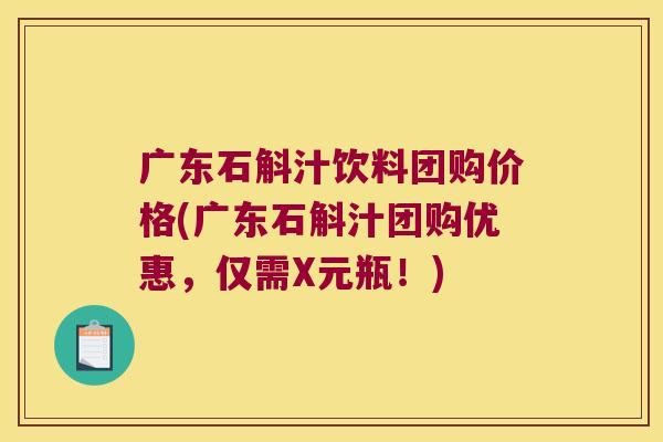 广东石斛汁饮料团购价格(广东石斛汁团购优惠，仅需X元瓶！)