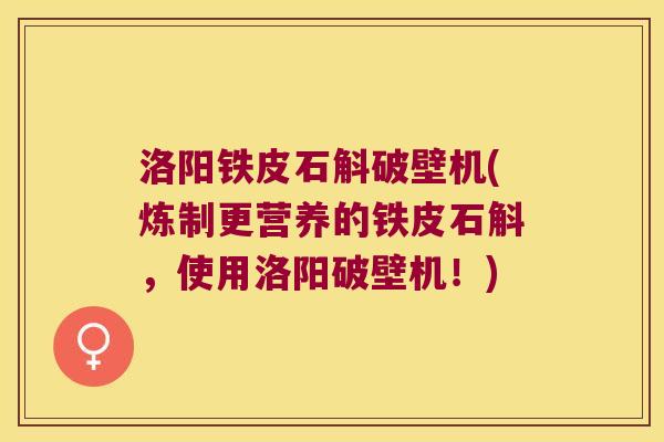 洛阳铁皮石斛破壁机(炼制更营养的铁皮石斛，使用洛阳破壁机！)