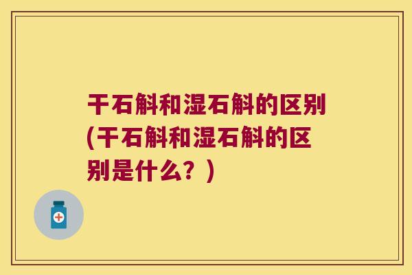 干石斛和湿石斛的区别(干石斛和湿石斛的区别是什么？)