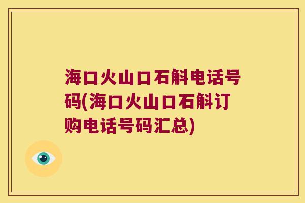 海口火山口石斛电话号码(海口火山口石斛订购电话号码汇总)