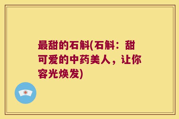 最甜的石斛(石斛：甜可爱的中药美人，让你容光焕发)