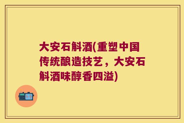 大安石斛酒(重塑中国传统酿造技艺，大安石斛酒味醇香四溢)