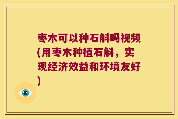 枣木可以种石斛吗视频(用枣木种植石斛，实现经济效益和环境友好)