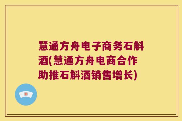 慧通方舟电子商务石斛酒(慧通方舟电商合作助推石斛酒销售增长)