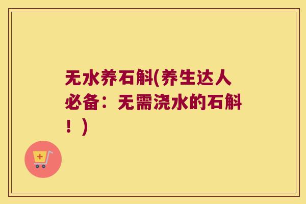 无水养石斛(养生达人必备：无需浇水的石斛！)