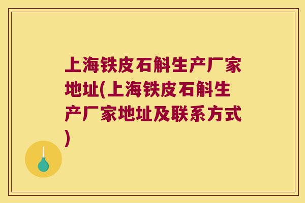 上海铁皮石斛生产厂家地址(上海铁皮石斛生产厂家地址及联系方式)