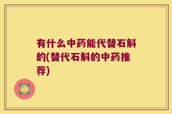 有什么中药能代替石斛的(替代石斛的中药推荐)
