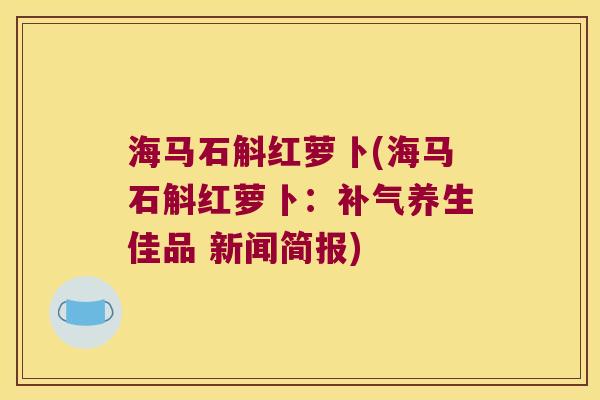 海马石斛红萝卜(海马石斛红萝卜：补气养生佳品 新闻简报)