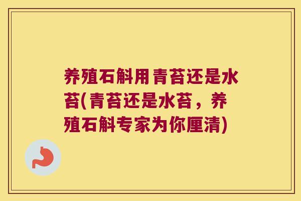 养殖石斛用青苔还是水苔(青苔还是水苔，养殖石斛专家为你厘清)