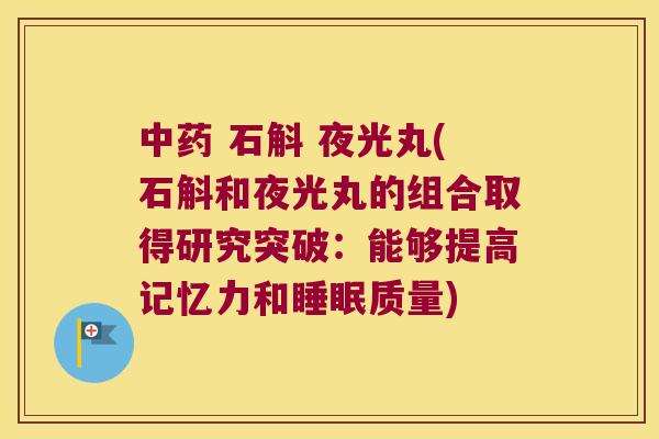 中药 石斛 夜光丸(石斛和夜光丸的组合取得研究突破：能够提高记忆力和睡眠质量)