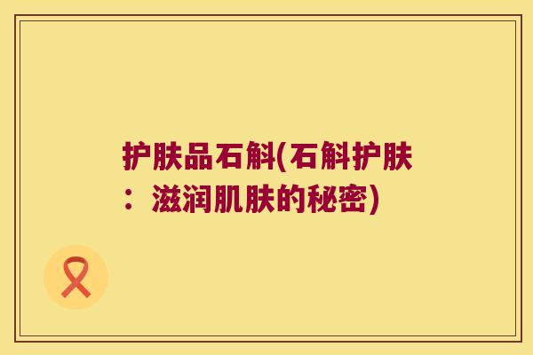 护肤品石斛(石斛护肤：滋润肌肤的秘密)