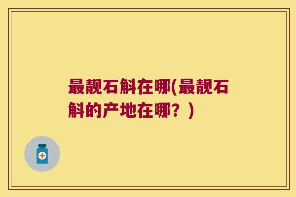 最靓石斛在哪(最靓石斛的产地在哪？)
