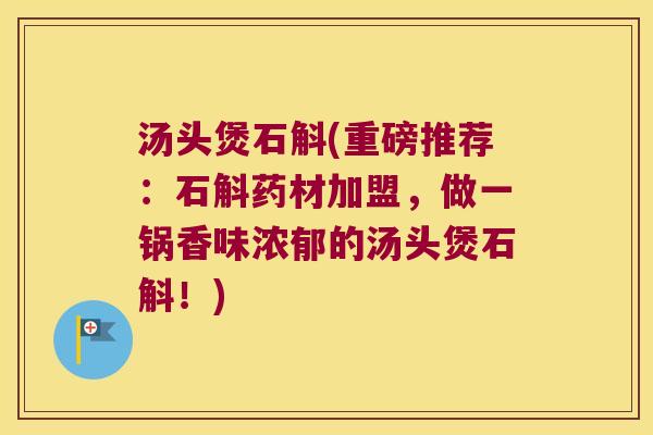 汤头煲石斛(重磅推荐：石斛药材加盟，做一锅香味浓郁的汤头煲石斛！)