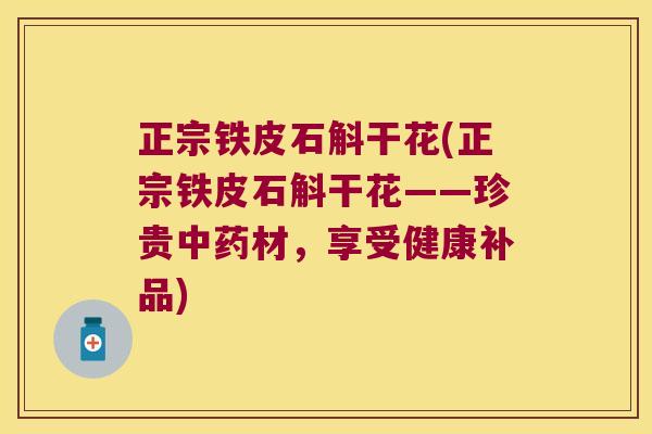 正宗铁皮石斛干花(正宗铁皮石斛干花——珍贵中药材，享受健康补品)