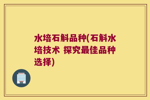 水培石斛品种(石斛水培技术 探究佳品种选择) 水培石斛品种(石斛水培技术 探究佳品种选择)