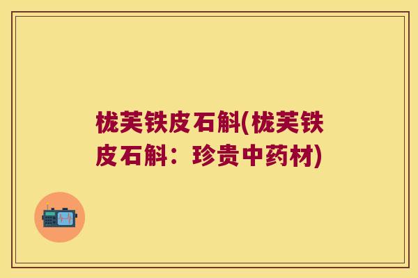 栊芙铁皮石斛(栊芙铁皮石斛：珍贵中药材)
