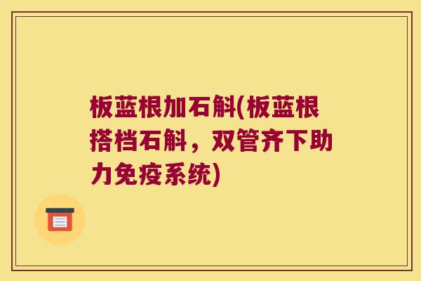 板蓝根加石斛(板蓝根搭档石斛，双管齐下助力免疫系统)