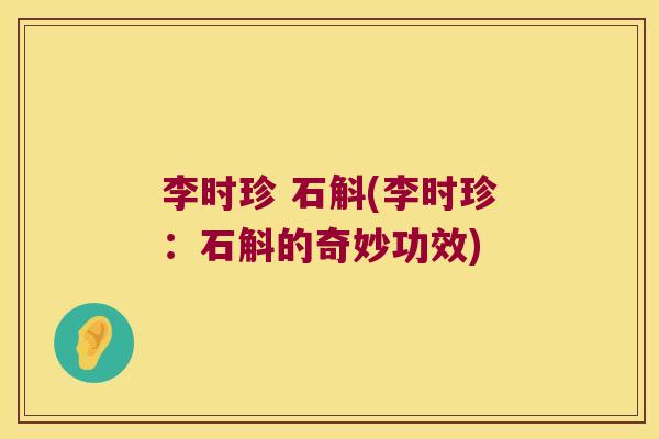 李时珍 石斛(李时珍：石斛的奇妙功效)