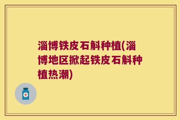 淄博铁皮石斛种植(淄博地区掀起铁皮石斛种植热潮)