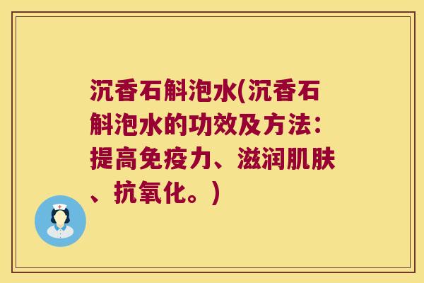 沉香石斛泡水(沉香石斛泡水的功效及方法：提高免疫力、滋润肌肤、抗氧化。)