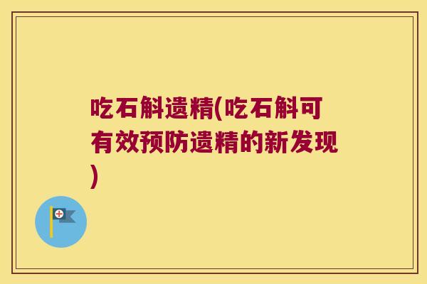 吃石斛遗精(吃石斛可有效预防遗精的新发现)