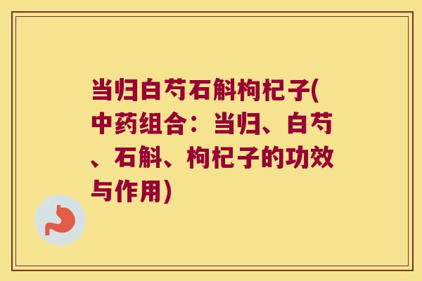 当归白芍石斛枸杞子(中药组合：当归、白芍、石斛、枸杞子的功效与作用)