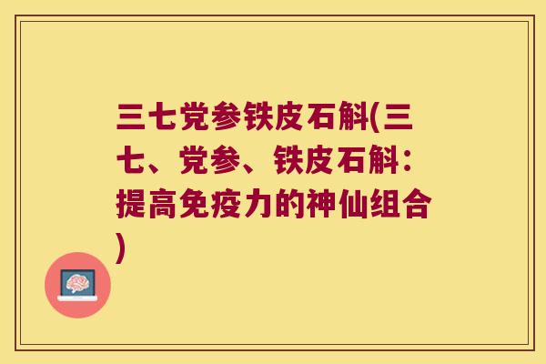 三七党参铁皮石斛(三七、党参、铁皮石斛：提高力的神仙组合)