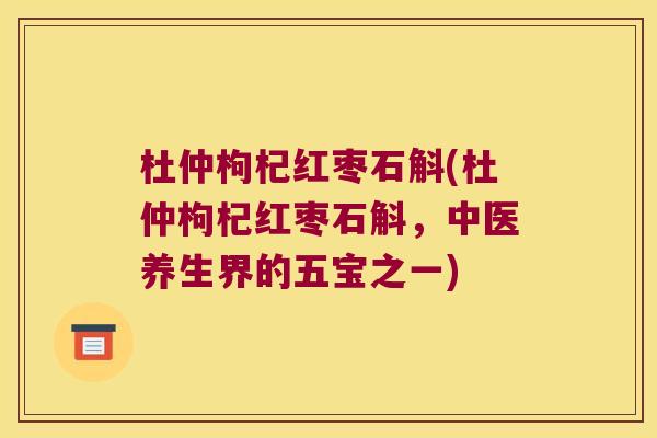 杜仲枸杞红枣石斛(杜仲枸杞红枣石斛，中医养生界的五宝之一)