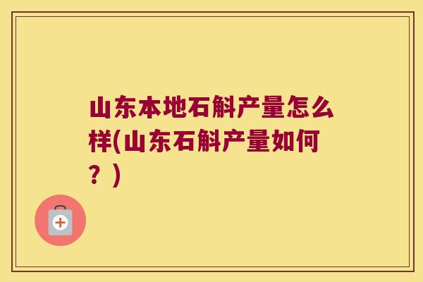 山东本地石斛产量怎么样(山东石斛产量如何？)