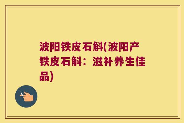 波阳铁皮石斛(波阳产铁皮石斛：滋补养生佳品)