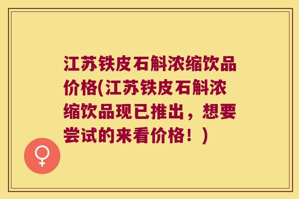 江苏铁皮石斛浓缩饮品价格(江苏铁皮石斛浓缩饮品现已推出，想要尝试的来看价格！)