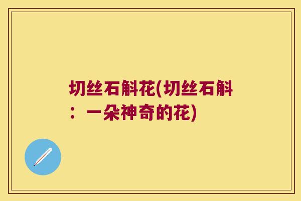 切丝石斛花(切丝石斛：一朵神奇的花)