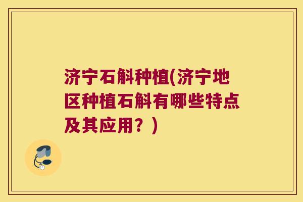 济宁石斛种植(济宁地区种植石斛有哪些特点及其应用？)