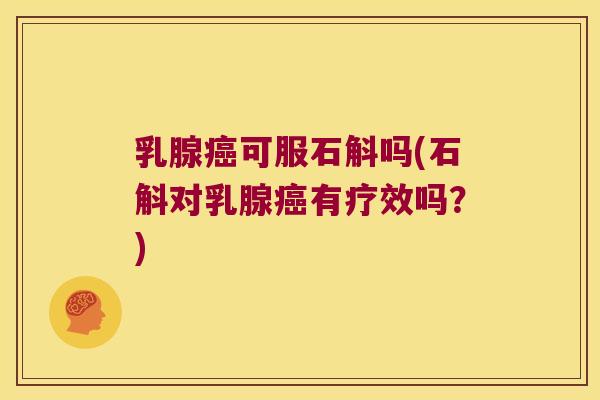 乳腺癌可服石斛吗(石斛对乳腺癌有疗效吗？)