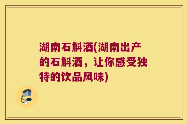 湖南石斛酒(湖南出产的石斛酒，让你感受独特的饮品风味)