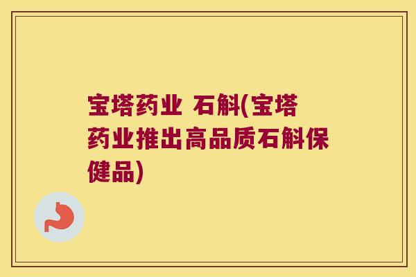 宝塔药业 石斛(宝塔药业推出高品质石斛保健品)