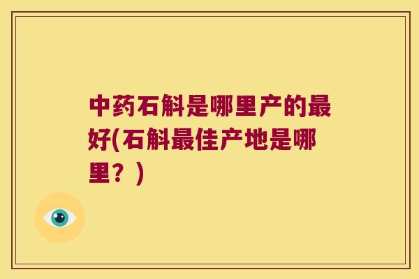 中药石斛是哪里产的最好(石斛最佳产地是哪里？)