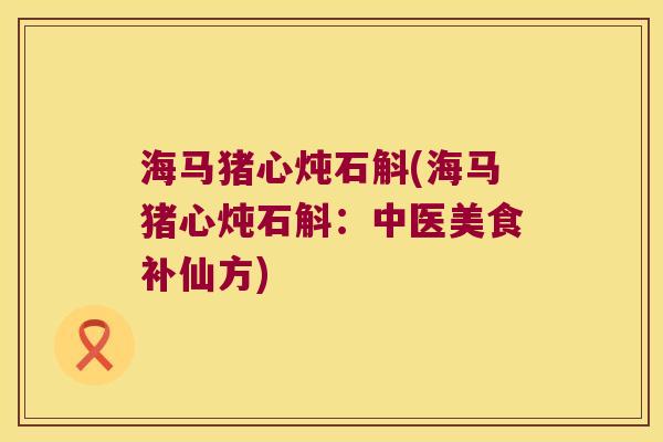 海马猪心炖石斛(海马猪心炖石斛：中医美食补仙方)
