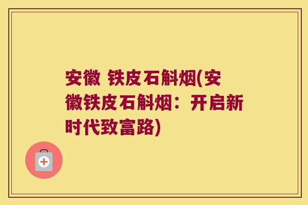 安徽 铁皮石斛烟(安徽铁皮石斛烟：开启新时代致富路)