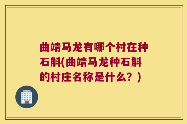 曲靖马龙有哪个村在种石斛(曲靖马龙种石斛的村庄名称是什么？)