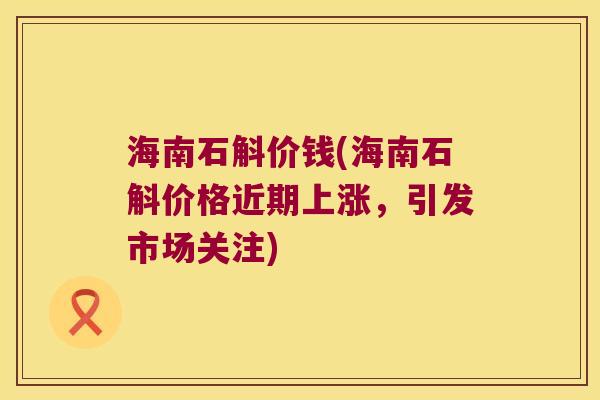 海南石斛价钱(海南石斛价格近期上涨，引发市场关注)