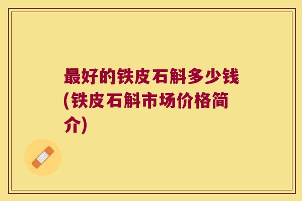 最好的铁皮石斛多少钱(铁皮石斛市场价格简介)