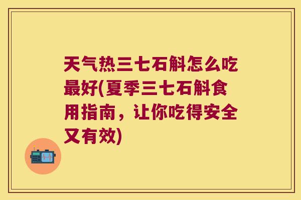 天气热三七石斛怎么吃最好(夏季三七石斛食用指南，让你吃得安全又有效)