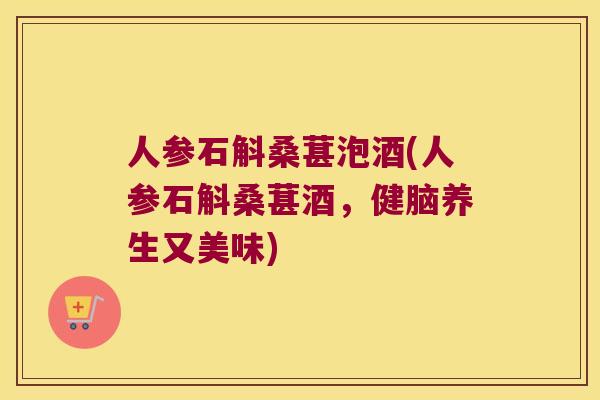 人参石斛桑葚泡酒(人参石斛桑葚酒，健脑养生又美味)